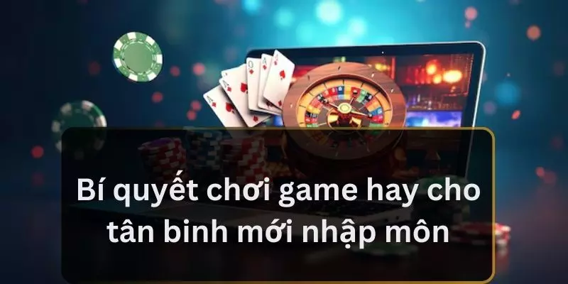 Bí quyết chơi game hay cho tân binh mới nhập môn